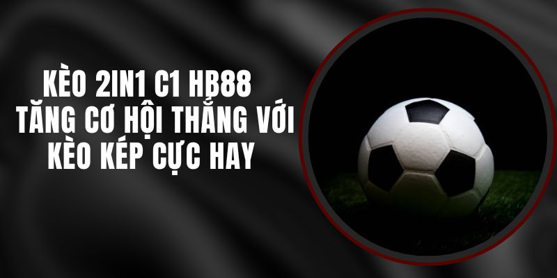 Kèo 2in1 C1 HB88 - Tăng Cơ Hội Thắng Với Kèo Kép Cực Hay