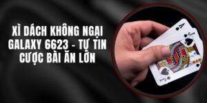 Xì Dách Không Ngại Galaxy 6623 - Tự Tin Cược Bài Ăn Lớn